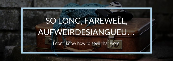 So Long, Farewell, Aufweirdesiangueu… I don’t know how to spell that&nbsp;word.