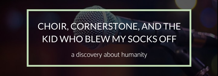 Choir, Cornerstone, and The Kid Who Blew My Socks&nbsp;Off