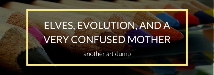 Elves, Evolution, and a Very Confused Mother—another art&nbsp;dump