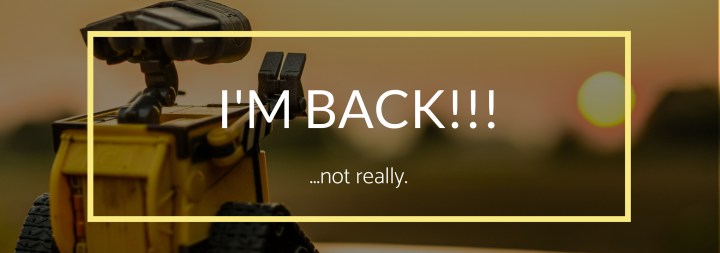 I’M BACK!!! (…not&nbsp;really)