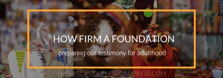 How Firm a Foundation // preparing our testimony for&nbsp;adulthood