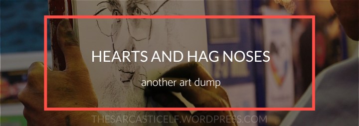 Hearts and Hag Noses // another art&nbsp;dump