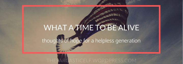 What a Time to Be Alive // thoughts of hope for a helpless&nbsp;generation